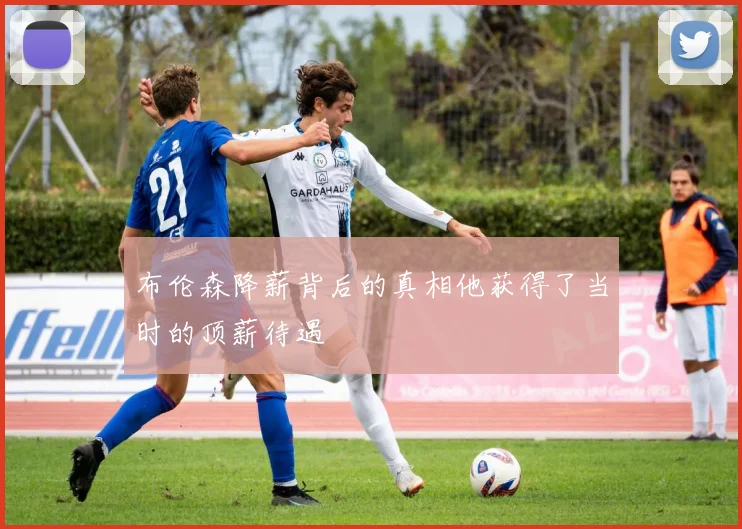 布伦森降薪背后的真相他获得了当时的顶薪待遇