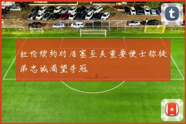 杜伦续约对活塞至关重要便士称徒弟忠诚渴望夺冠