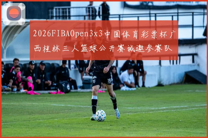 2026FIBAOpen3x3中国体育彩票杯广西桂林三人篮球公开赛诚邀参赛队伍报名