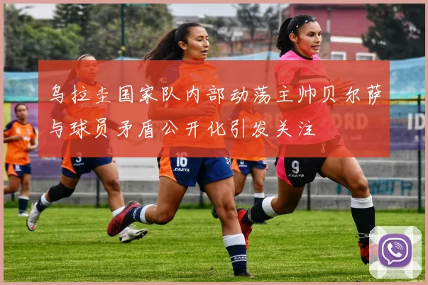 乌拉圭国家队内部动荡主帅贝尔萨与球员矛盾公开化引发关注