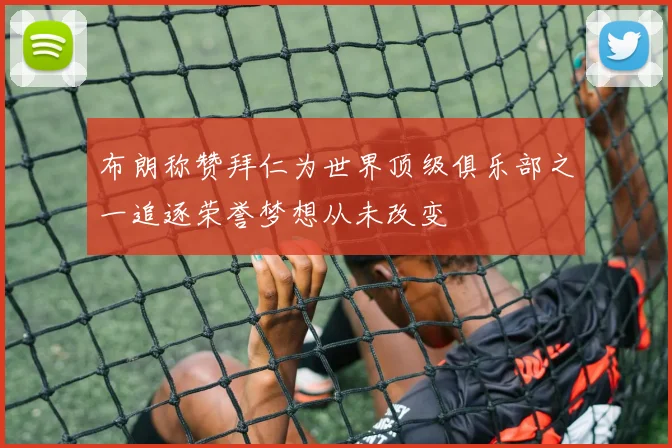 布朗称赞拜仁为世界顶级俱乐部之一追逐荣誉梦想从未改变