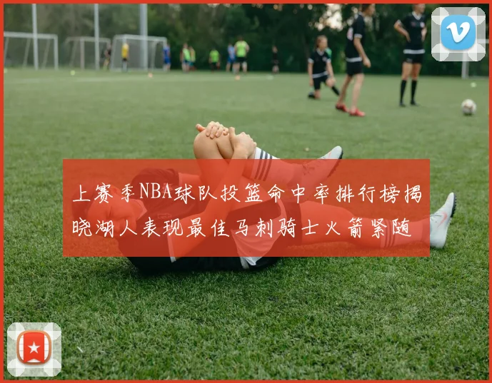 上赛季NBA球队投篮命中率排行榜揭晓湖人表现最佳马刺骑士火箭紧随其后