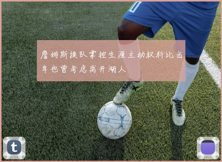 詹姆斯换队掌控生涯主动权科比当年也曾考虑离开湖人