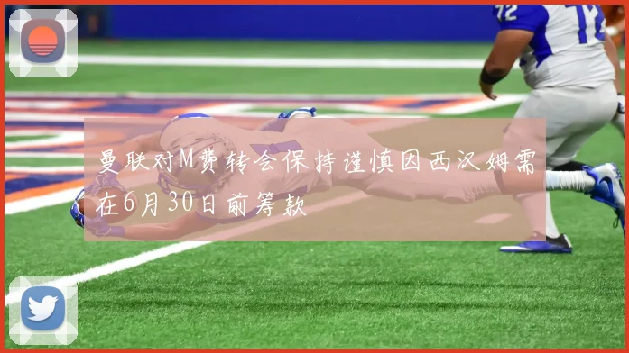 曼联对M费转会保持谨慎因西汉姆需在6月30日前筹款