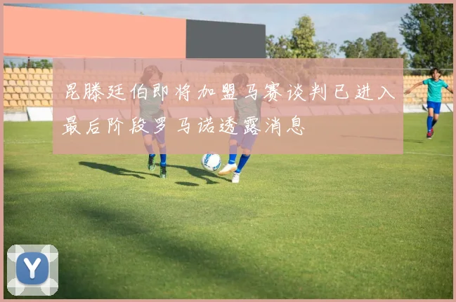 昆滕廷伯即将加盟马赛谈判已进入最后阶段罗马诺透露消息