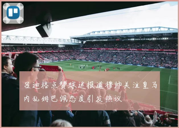 吕迪格点赞球迷报道穆帅关注皇马内乱姆巴佩态度引发热议