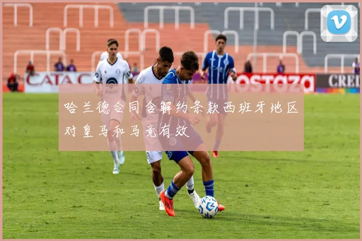 哈兰德合同含解约条款西班牙地区对皇马和马竞有效