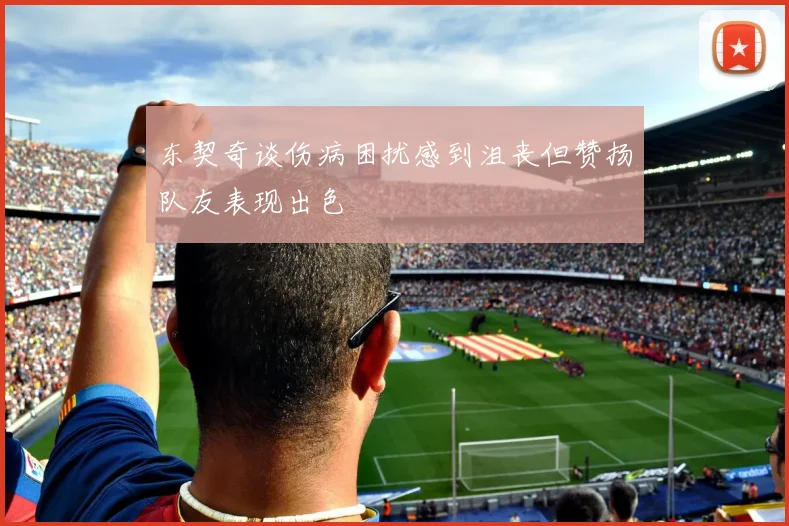 东契奇谈伤病困扰感到沮丧但赞扬队友表现出色