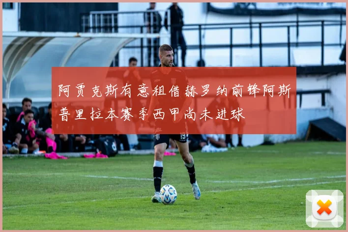 阿贾克斯有意租借赫罗纳前锋阿斯普里拉本赛季西甲尚未进球