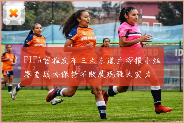 FIFA官推发布三大东道主海报小组赛首战均保持不败展现强大实力