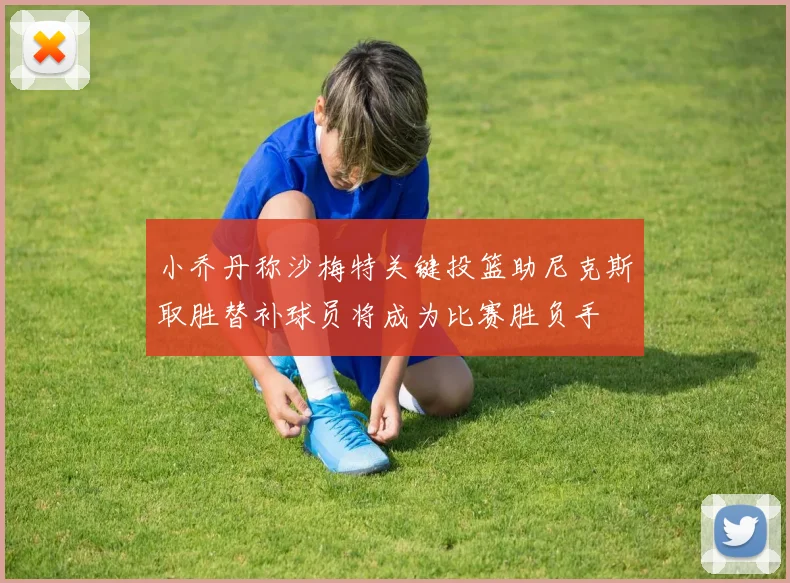小乔丹称沙梅特关键投篮助尼克斯取胜替补球员将成为比赛胜负手