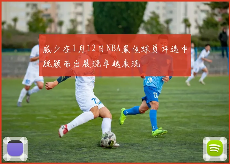 威少在1月12日NBA最佳球员评选中脱颖而出展现卓越表现