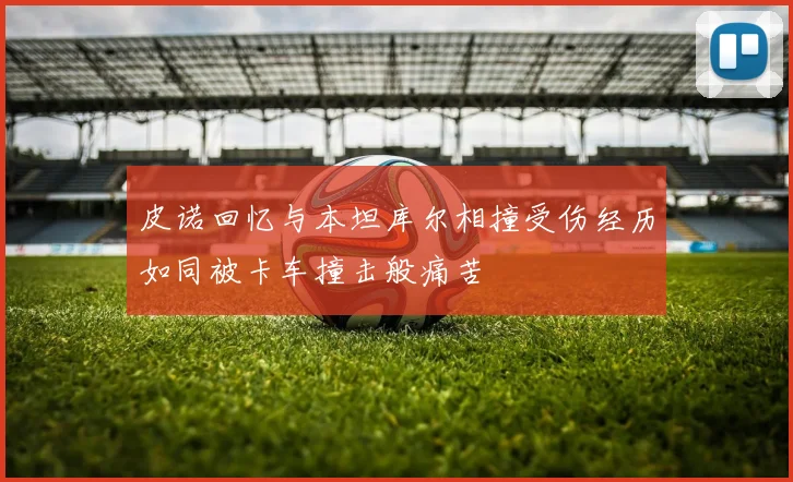皮诺回忆与本坦库尔相撞受伤经历如同被卡车撞击般痛苦