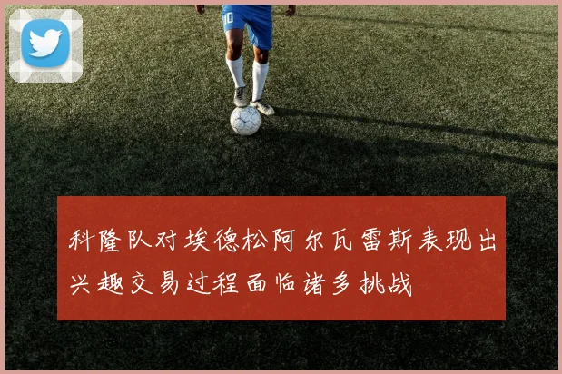 科隆队对埃德松阿尔瓦雷斯表现出兴趣交易过程面临诸多挑战