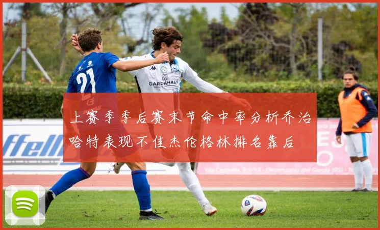 上赛季季后赛末节命中率分析乔治哈特表现不佳杰伦格林排名靠后