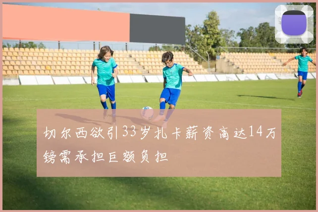切尔西欲引33岁扎卡薪资高达14万镑需承担巨额负担