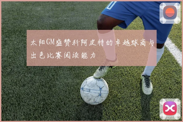 太阳GM盛赞科阿皮特的卓越球商与出色比赛阅读能力