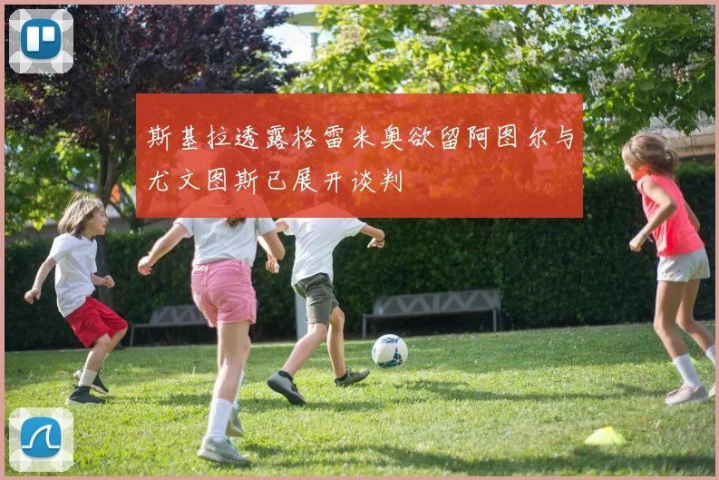 斯基拉透露格雷米奥欲留阿图尔与尤文图斯已展开谈判