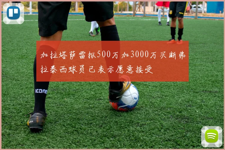 加拉塔萨雷拟500万加3000万买断弗拉泰西球员已表示愿意接受