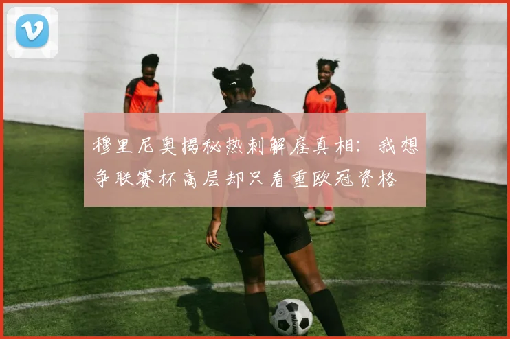 穆里尼奥揭秘热刺解雇真相：我想争联赛杯高层却只看重欧冠资格