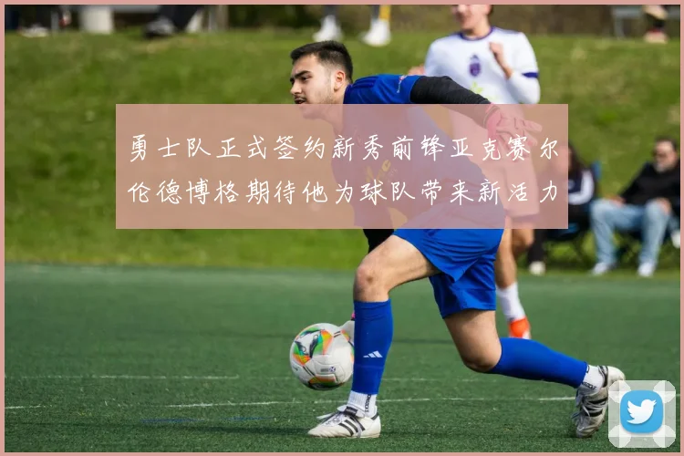 勇士队正式签约新秀前锋亚克赛尔伦德博格期待他为球队带来新活力