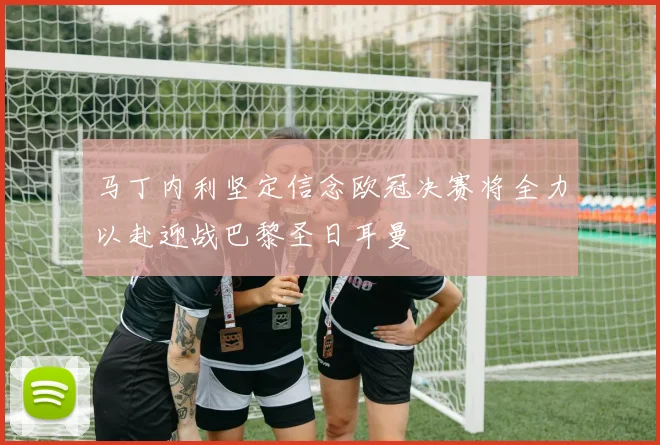 马丁内利坚定信念欧冠决赛将全力以赴迎战巴黎圣日耳曼