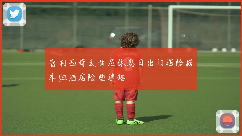 普利西奇麦肯尼休息日出门遇险搭车归酒店险些迷路