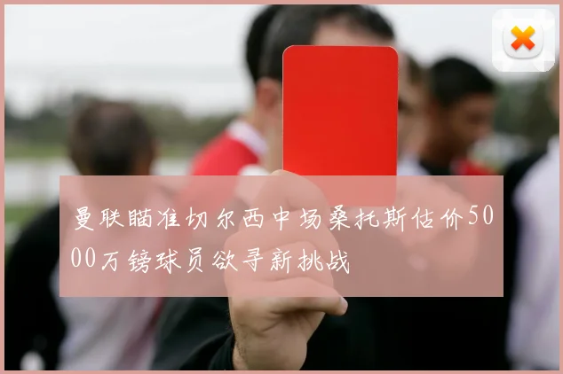 曼联瞄准切尔西中场桑托斯估价5000万镑球员欲寻新挑战