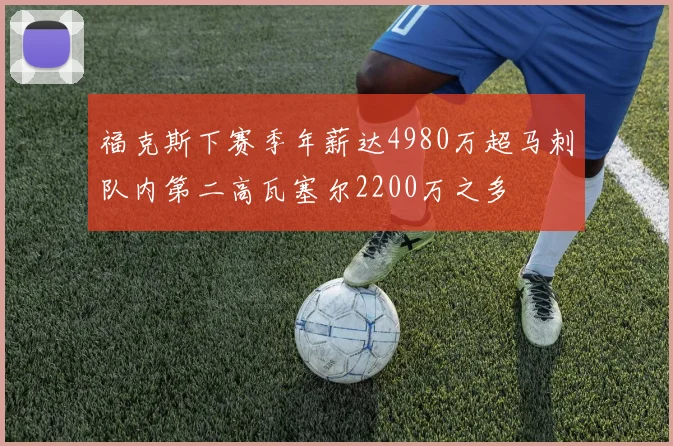 福克斯下赛季年薪达4980万超马刺队内第二高瓦塞尔2200万之多