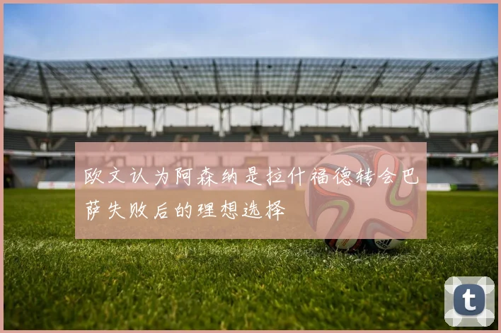 欧文认为阿森纳是拉什福德转会巴萨失败后的理想选择