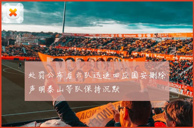 处罚公布后六队迅速回应国安删除声明泰山等队保持沉默