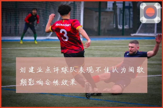 刘建业点评球队表现不佳认为间歇期影响合练效果