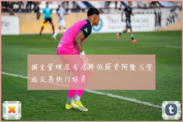掘金管理层考虑降低薪资阿隆戈登成交易热门球员