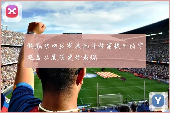 鲍威尔回应斯波批评称需提升防守强度以展现更好表现