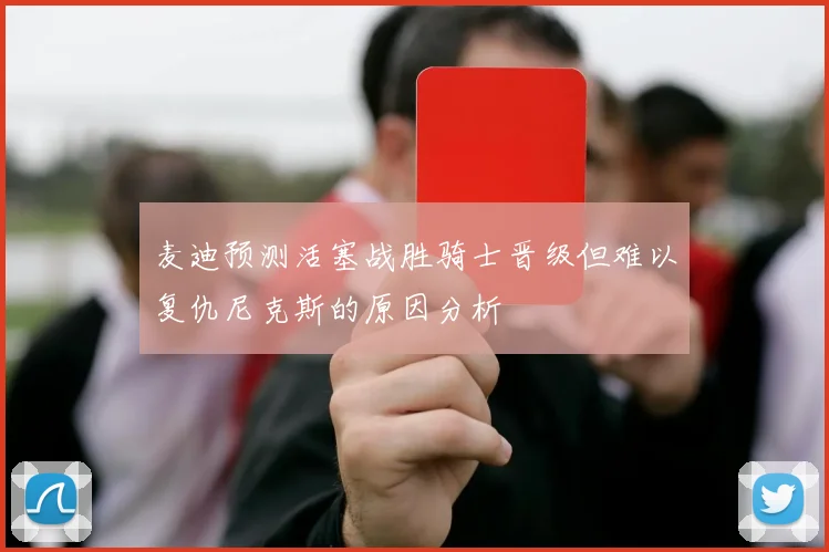 麦迪预测活塞战胜骑士晋级但难以复仇尼克斯的原因分析